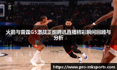 火箭与雷霆G5激战正酣腾讯直播精彩瞬间回顾与分析